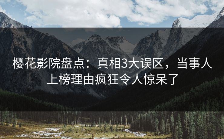 樱花影院盘点：真相3大误区，当事人上榜理由疯狂令人惊呆了