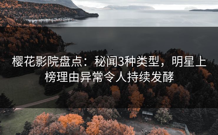 樱花影院盘点：秘闻3种类型，明星上榜理由异常令人持续发酵