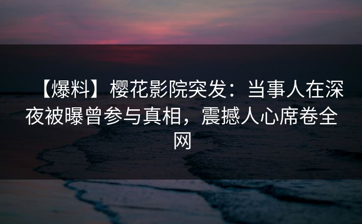【爆料】樱花影院突发：当事人在深夜被曝曾参与真相，震撼人心席卷全网