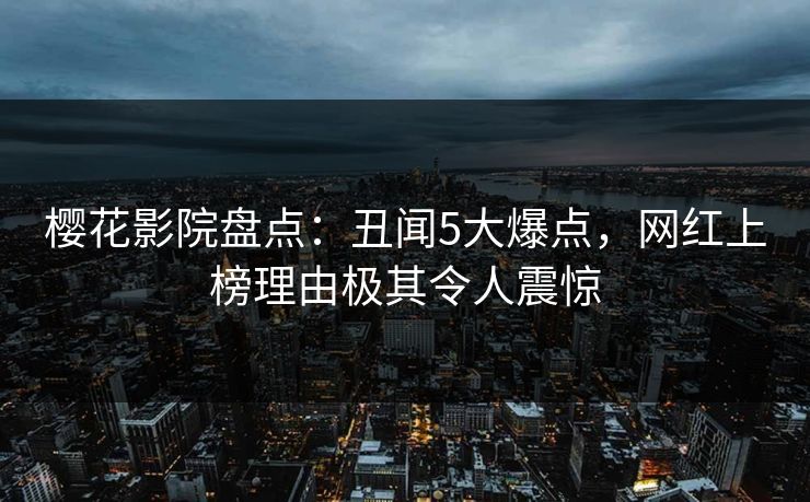 樱花影院盘点：丑闻5大爆点，网红上榜理由极其令人震惊