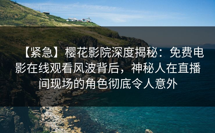 【紧急】樱花影院深度揭秘：免费电影在线观看风波背后，神秘人在直播间现场的角色彻底令人意外