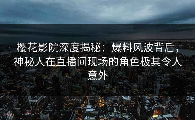 樱花影院深度揭秘：爆料风波背后，神秘人在直播间现场的角色极其令人意外