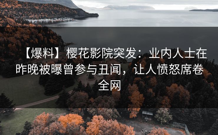 【爆料】樱花影院突发：业内人士在昨晚被曝曾参与丑闻，让人愤怒席卷全网