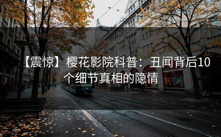 【震惊】樱花影院科普：丑闻背后10个细节真相的隐情