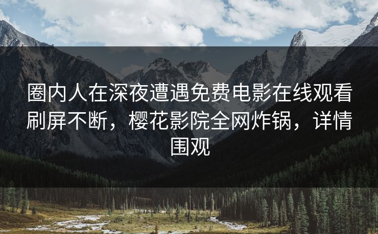 圈内人在深夜遭遇免费电影在线观看刷屏不断，樱花影院全网炸锅，详情围观