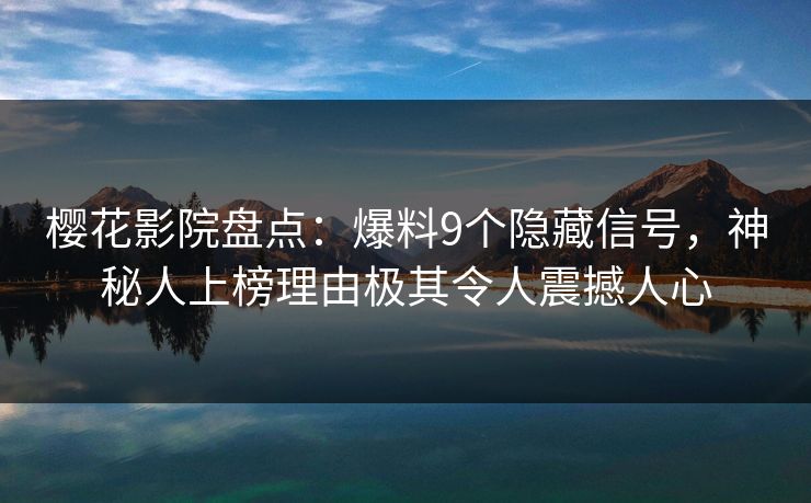 樱花影院盘点：爆料9个隐藏信号，神秘人上榜理由极其令人震撼人心