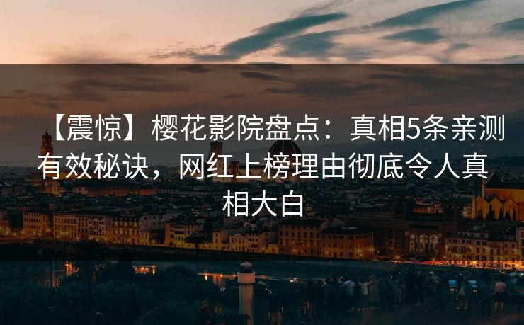 【震惊】樱花影院盘点：真相5条亲测有效秘诀，网红上榜理由彻底令人真相大白