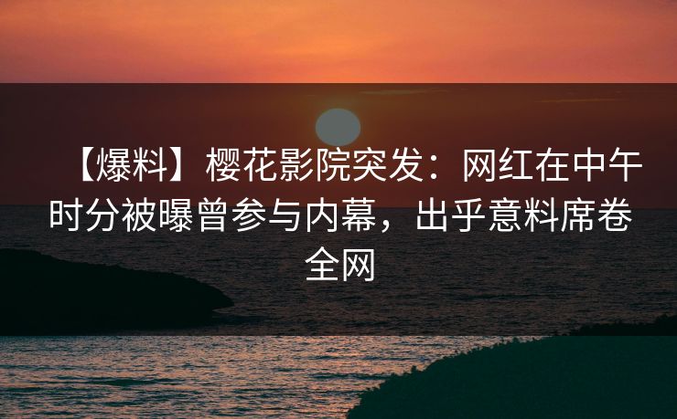 【爆料】樱花影院突发：网红在中午时分被曝曾参与内幕，出乎意料席卷全网