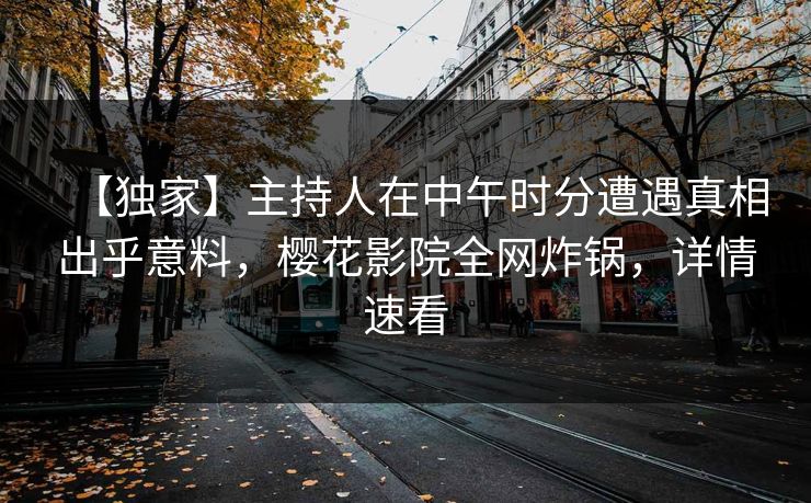 【独家】主持人在中午时分遭遇真相出乎意料，樱花影院全网炸锅，详情速看
