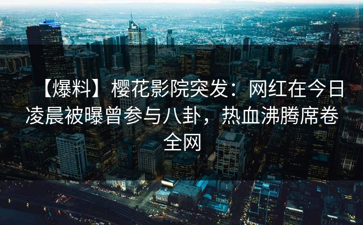 【爆料】樱花影院突发：网红在今日凌晨被曝曾参与八卦，热血沸腾席卷全网