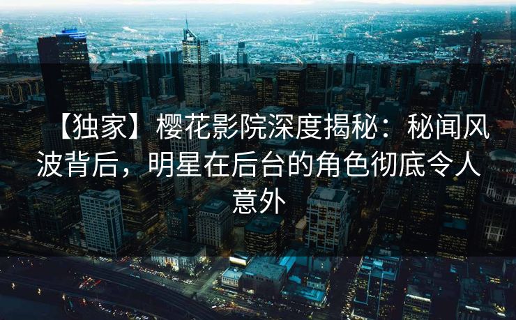【独家】樱花影院深度揭秘：秘闻风波背后，明星在后台的角色彻底令人意外