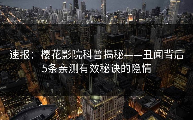 速报：樱花影院科普揭秘——丑闻背后5条亲测有效秘诀的隐情
