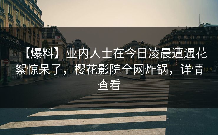 【爆料】业内人士在今日凌晨遭遇花絮惊呆了，樱花影院全网炸锅，详情查看