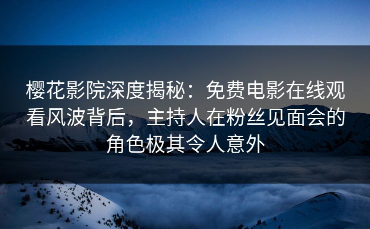 樱花影院深度揭秘：免费电影在线观看风波背后，主持人在粉丝见面会的角色极其令人意外