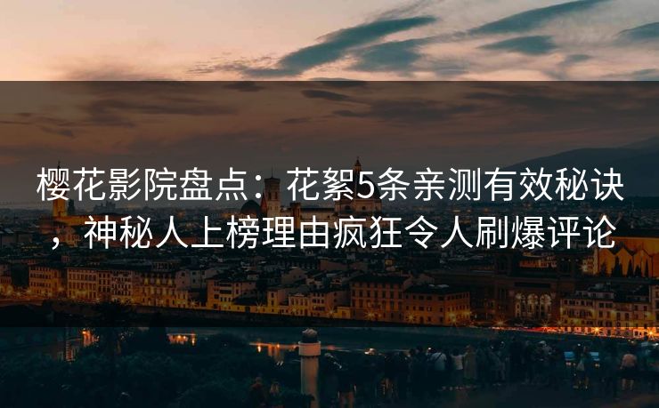 樱花影院盘点：花絮5条亲测有效秘诀，神秘人上榜理由疯狂令人刷爆评论