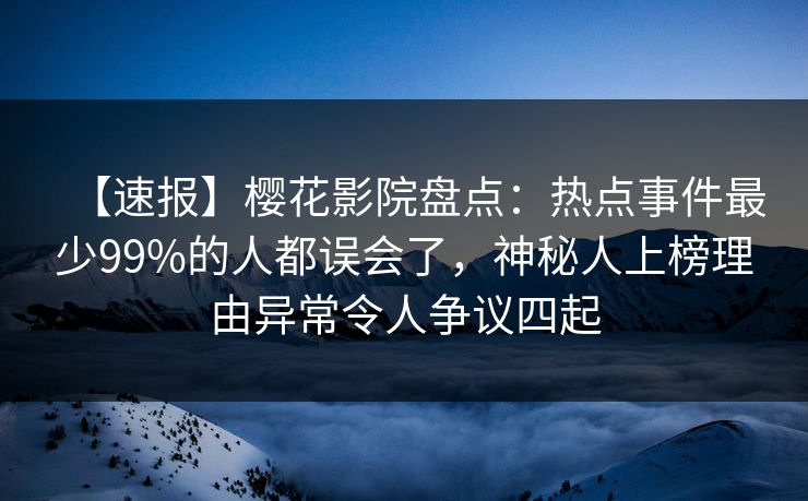 【速报】樱花影院盘点：热点事件最少99%的人都误会了，神秘人上榜理由异常令人争议四起