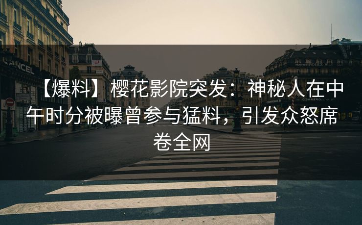 【爆料】樱花影院突发：神秘人在中午时分被曝曾参与猛料，引发众怒席卷全网