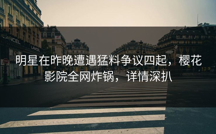 明星在昨晚遭遇猛料争议四起，樱花影院全网炸锅，详情深扒