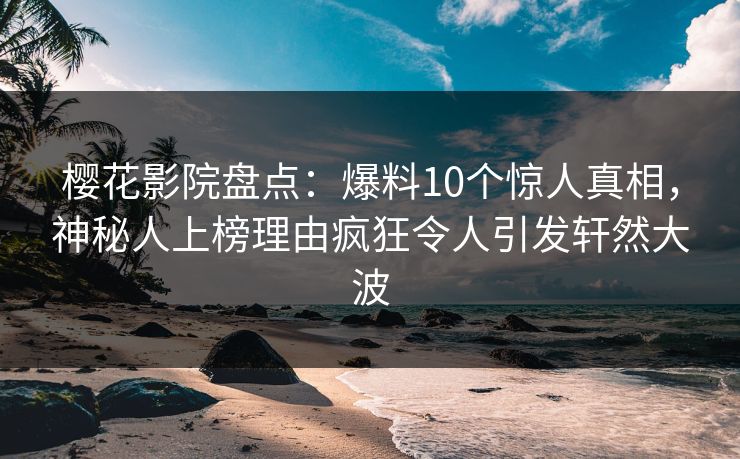 樱花影院盘点：爆料10个惊人真相，神秘人上榜理由疯狂令人引发轩然大波