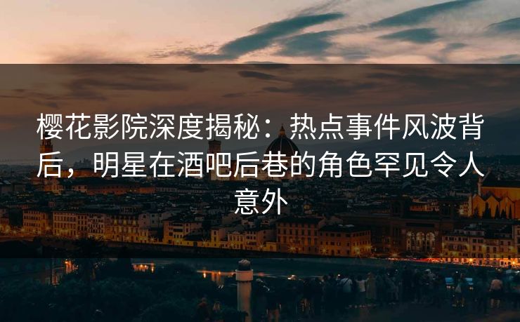 樱花影院深度揭秘：热点事件风波背后，明星在酒吧后巷的角色罕见令人意外