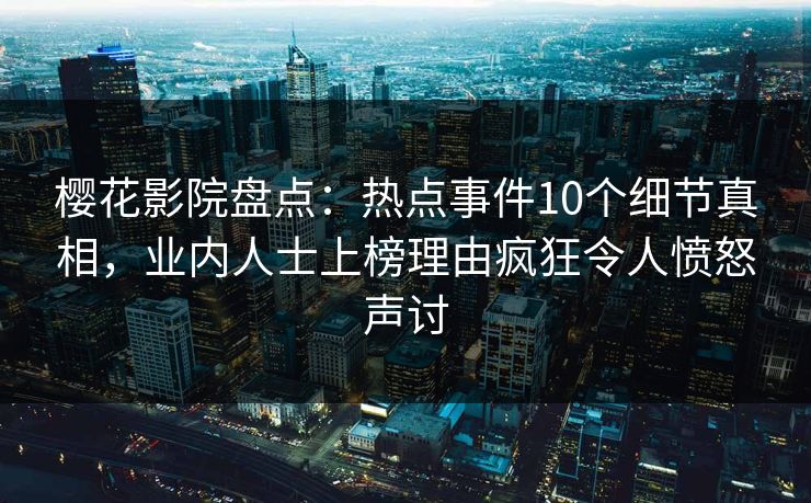樱花影院盘点：热点事件10个细节真相，业内人士上榜理由疯狂令人愤怒声讨