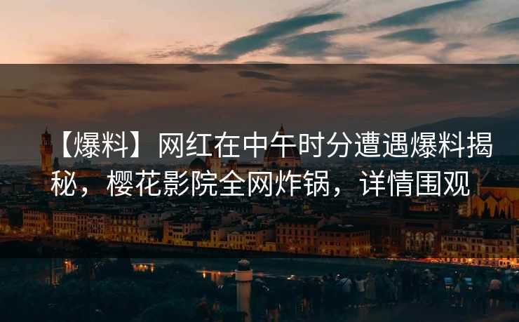 【爆料】网红在中午时分遭遇爆料揭秘，樱花影院全网炸锅，详情围观