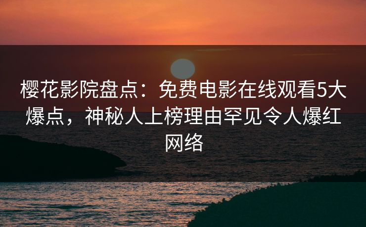 樱花影院盘点：免费电影在线观看5大爆点，神秘人上榜理由罕见令人爆红网络