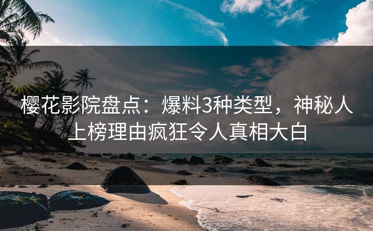 樱花影院盘点：爆料3种类型，神秘人上榜理由疯狂令人真相大白