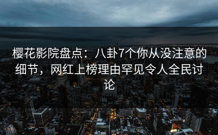 樱花影院盘点：八卦7个你从没注意的细节，网红上榜理由罕见令人全民讨论