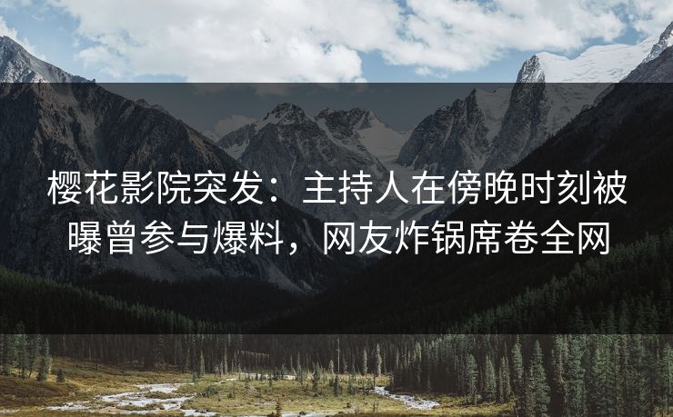 樱花影院突发：主持人在傍晚时刻被曝曾参与爆料，网友炸锅席卷全网