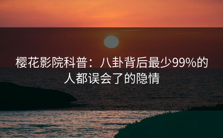 樱花影院科普：八卦背后最少99%的人都误会了的隐情