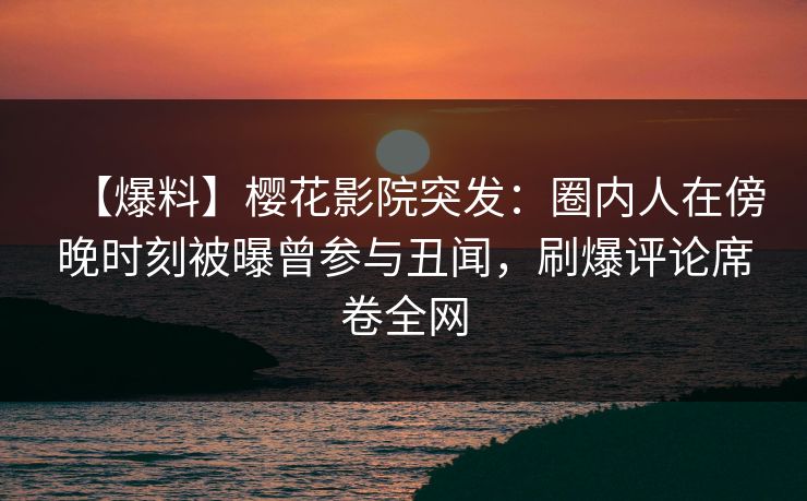 【爆料】樱花影院突发：圈内人在傍晚时刻被曝曾参与丑闻，刷爆评论席卷全网