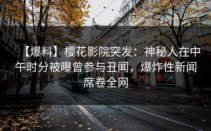 【爆料】樱花影院突发：神秘人在中午时分被曝曾参与丑闻，爆炸性新闻席卷全网