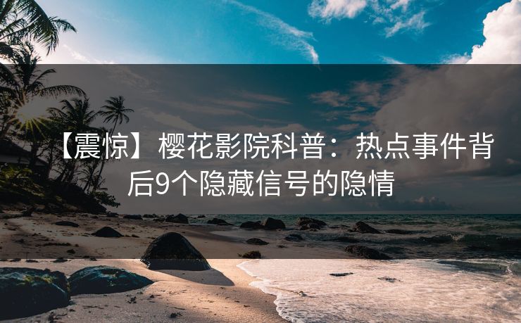 【震惊】樱花影院科普：热点事件背后9个隐藏信号的隐情