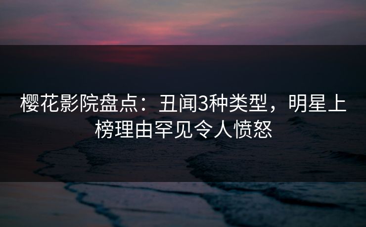 樱花影院盘点：丑闻3种类型，明星上榜理由罕见令人愤怒