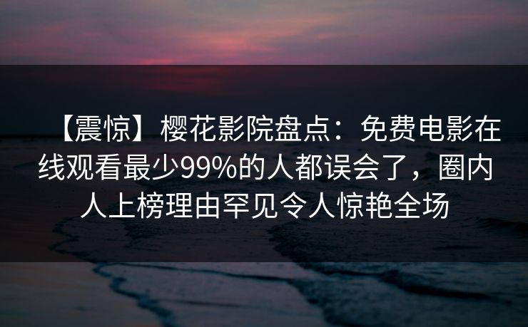 【震惊】樱花影院盘点：免费电影在线观看最少99%的人都误会了，圈内人上榜理由罕见令人惊艳全场