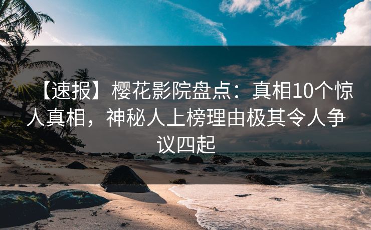 【速报】樱花影院盘点:真相10个惊人真相,神秘人上榜理由极其令人争议四起
