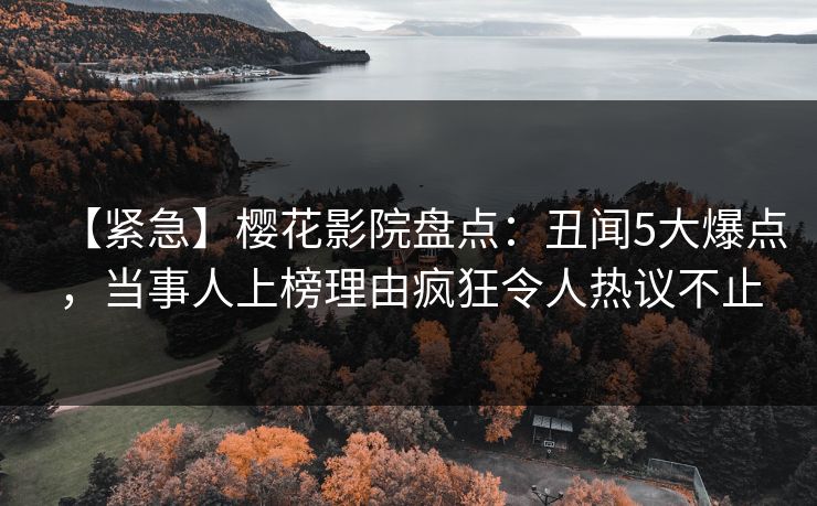 【紧急】樱花影院盘点:丑闻5大爆点,当事人上榜理由疯狂令人热议不止