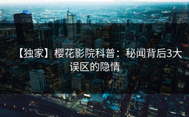 【独家】樱花影院科普:秘闻背后3大误区的隐情