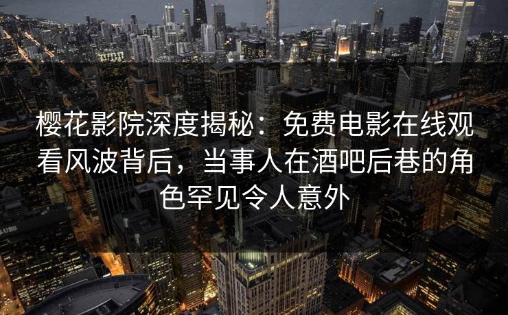 樱花影院深度揭秘：免费电影在线观看风波背后，当事人在酒吧后巷的角色罕见令人意外