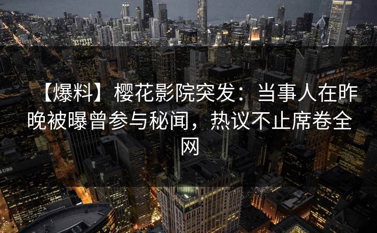 【爆料】樱花影院突发:当事人在昨晚被曝曾参与秘闻,热议不止席卷全网
