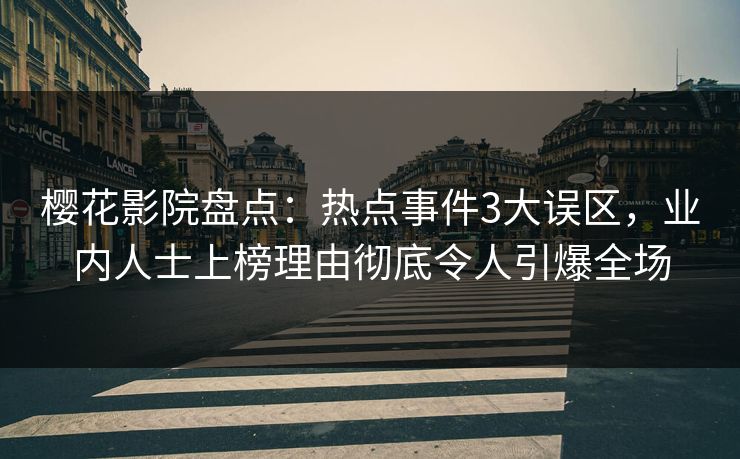 樱花影院盘点：热点事件3大误区，业内人士上榜理由彻底令人引爆全场