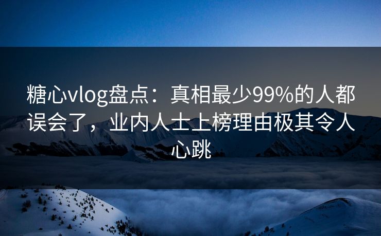 糖心vlog盘点:真相最少99%的人都误会了,业内人士上榜理由极其令人心跳 糖心vlog盘点:真相最少99%的人都误会了,业内人士上榜理由极其令人心跳