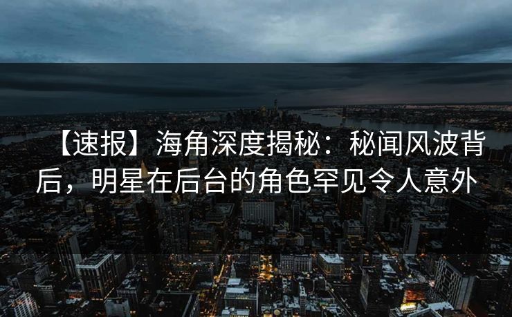 【速报】海角深度揭秘:秘闻风波背后,明星在后台的角色罕见令人意外 【速报】海角深度揭秘:秘闻风波背后,明星在后台的角色罕见令人意外