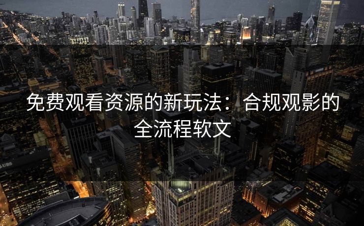 免费观看资源的新玩法:合规观影的全流程软文 免费观看资源的新玩法:合规观影的全流程软文
