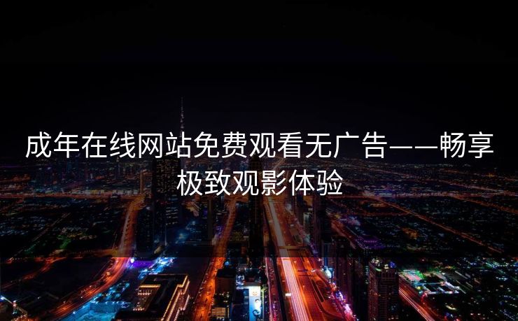 成年在线网站免费观看无广告——畅享极致观影体验