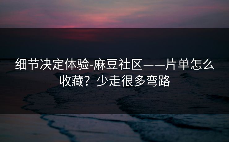 细节决定体验-麻豆社区——片单怎么收藏？少走很多弯路