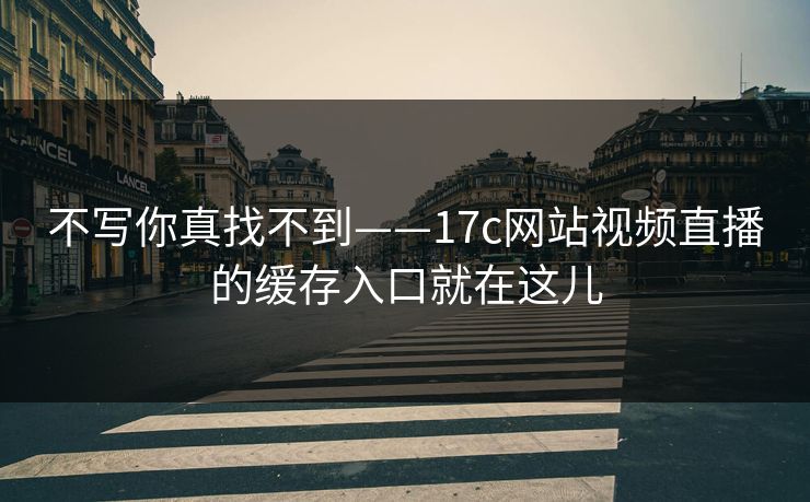 不写你真找不到——17c网站视频直播的缓存入口就在这儿