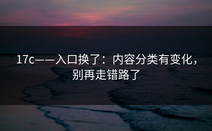 17c——入口换了：内容分类有变化，别再走错路了